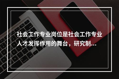 社会工作专业岗位是社会工作专业人才发挥作用的舞台，研究制定社