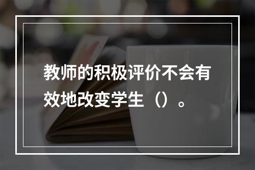 教师的积极评价不会有效地改变学生（）。