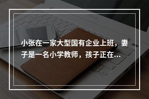 小张在一家大型国有企业上班，妻子是一名小学教师，孩子正在读初