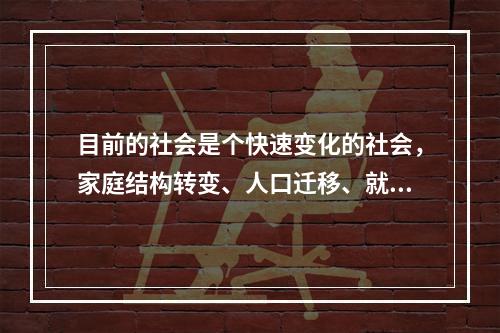 目前的社会是个快速变化的社会，家庭结构转变、人口迁移、就业压