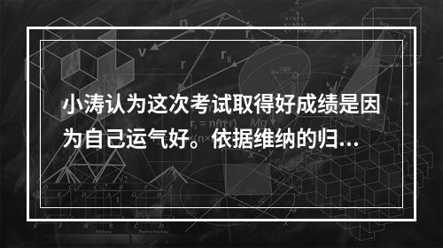 小涛认为这次考试取得好成绩是因为自己运气好。依据维纳的归因理