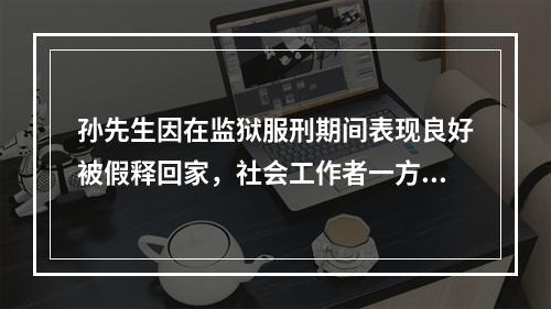 孙先生因在监狱服刑期间表现良好被假释回家，社会工作者一方面提