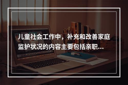 儿童社会工作中，补充和改善家庭监护状况的内容主要包括亲职教育