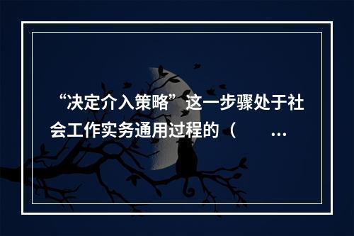 “决定介入策略”这一步骤处于社会工作实务通用过程的（　　）阶