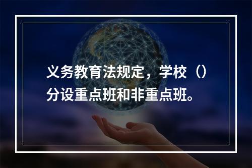 义务教育法规定，学校（）分设重点班和非重点班。