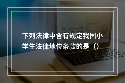 下列法律中含有规定我国小学生法律地位条款的是（）