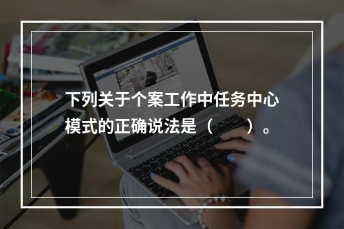 下列关于个案工作中任务中心模式的正确说法是（　　）。