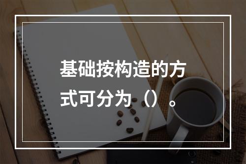 基础按构造的方式可分为（）。