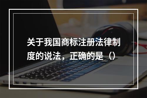 关于我国商标注册法律制度的说法，正确的是（）