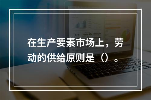 在生产要素市场上，劳动的供给原则是（）。