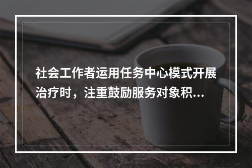 社会工作者运用任务中心模式开展治疗时，注重鼓励服务对象积极表