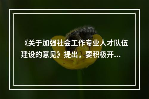 《关于加强社会工作专业人才队伍建设的意见》提出，要积极开展社