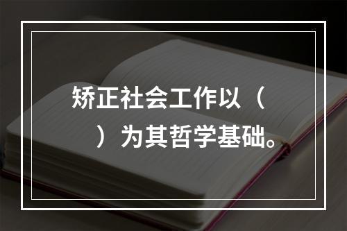 矫正社会工作以（　　）为其哲学基础。