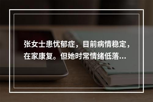 张女士患忧郁症，目前病情稳定，在家康复。但她时常情绪低落，认