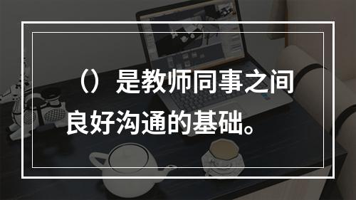 （）是教师同事之间良好沟通的基础。