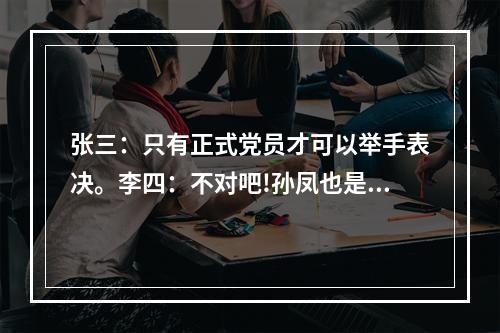 张三：只有正式党员才可以举手表决。李四：不对吧!孙凤也是正式