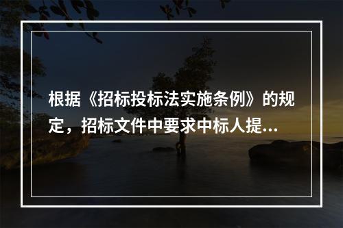 根据《招标投标法实施条例》的规定，招标文件中要求中标人提交履