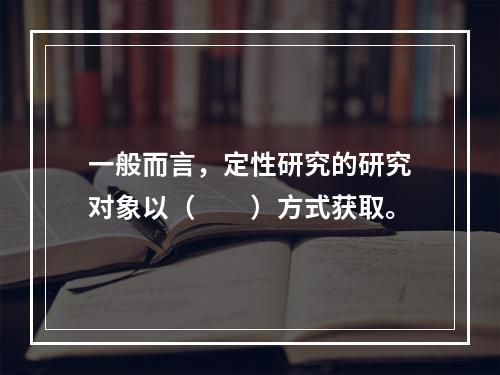 一般而言，定性研究的研究对象以（　　）方式获取。