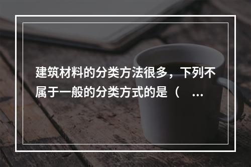 建筑材料的分类方法很多，下列不属于一般的分类方式的是（　）。