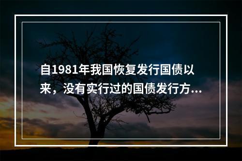 自1981年我国恢复发行国债以来，没有实行过的国债发行方式是