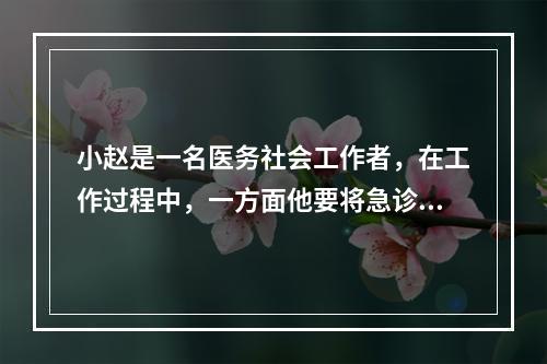 小赵是一名医务社会工作者，在工作过程中，一方面他要将急诊室的