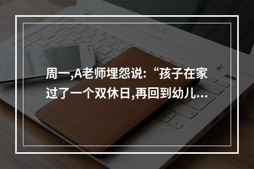 周一,A老师埋怨说:“孩子在家过了一个双休日,再回到幼儿园,