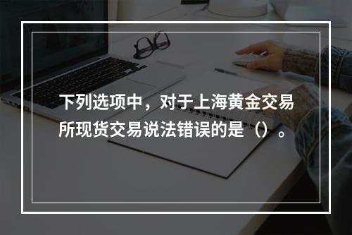 下列选项中，对于上海黄金交易所现货交易说法错误的是（）。