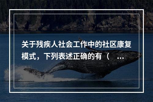 关于残疾人社会工作中的社区康复模式，下列表述正确的有（　　）