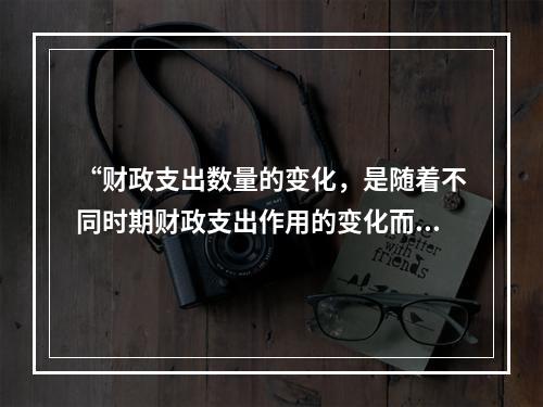 “财政支出数量的变化，是随着不同时期财政支出作用的变化而变化