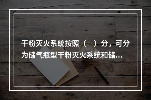 干粉灭火系统按照（　）分，可分为储气瓶型干粉灭火系统和储压型