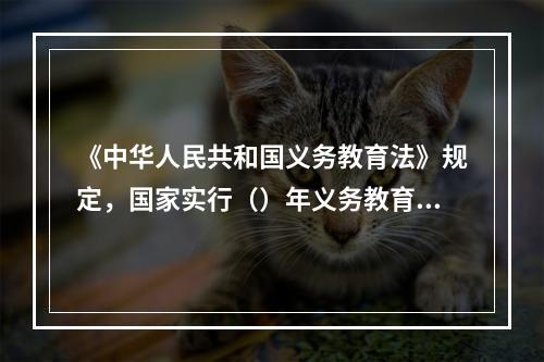 《中华人民共和国义务教育法》规定，国家实行（）年义务教育制度