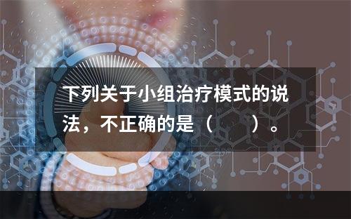 下列关于小组治疗模式的说法，不正确的是（　　）。