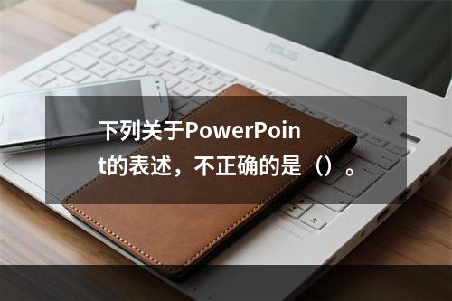 下列关于PowerPoint的表述，不正确的是（）。