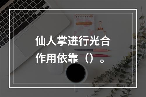 仙人掌进行光合作用依靠（）。