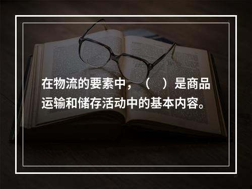 在物流的要素中，（　）是商品运输和储存活动中的基本内容。