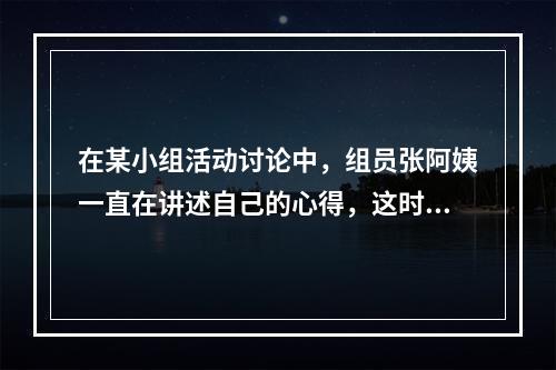 在某小组活动讨论中，组员张阿姨一直在讲述自己的心得，这时，有