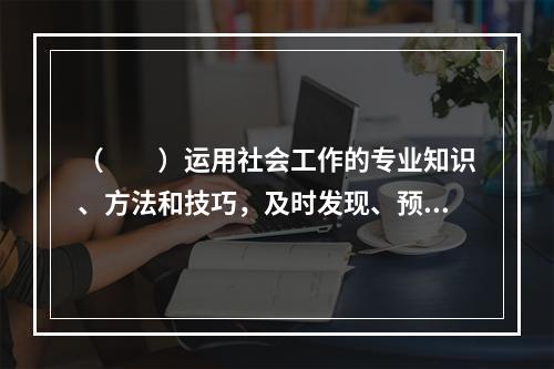 （　　）运用社会工作的专业知识、方法和技巧，及时发现、预防、