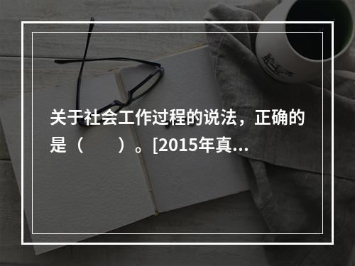 关于社会工作过程的说法，正确的是（　　）。[2015年真题]