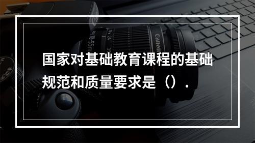 国家对基础教育课程的基础规范和质量要求是（）.