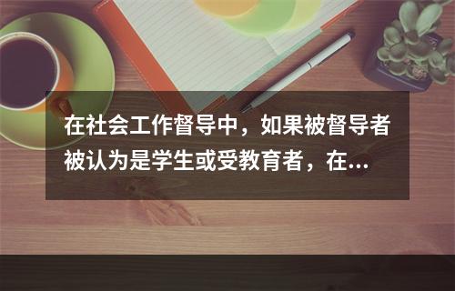 在社会工作督导中，如果被督导者被认为是学生或受教育者，在具体