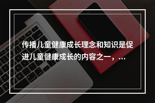 传播儿童健康成长理念和知识是促进儿童健康成长的内容之一，而母