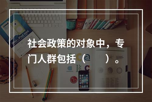 社会政策的对象中，专门人群包括（　　）。