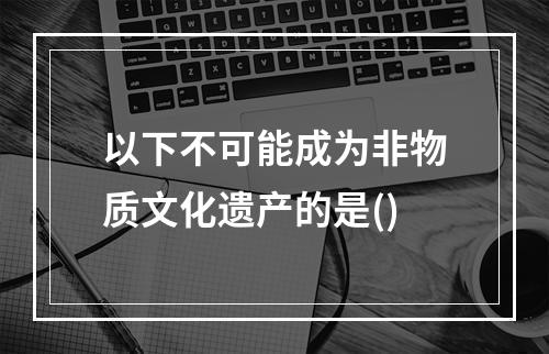 以下不可能成为非物质文化遗产的是()