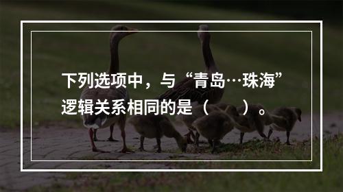 下列选项中，与“青岛…珠海”逻辑关系相同的是（　　）。