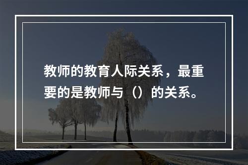 教师的教育人际关系，最重要的是教师与（）的关系。