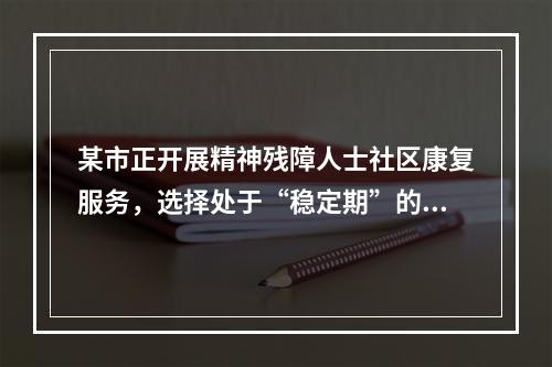 某市正开展精神残障人士社区康复服务，选择处于“稳定期”的中度