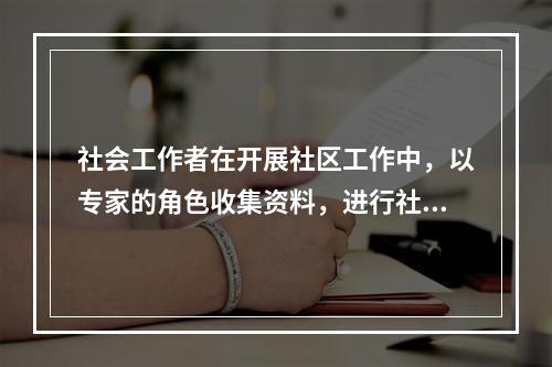 社会工作者在开展社区工作中，以专家的角色收集资料，进行社区分