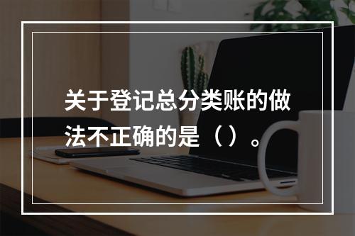 关于登记总分类账的做法不正确的是（ ）。