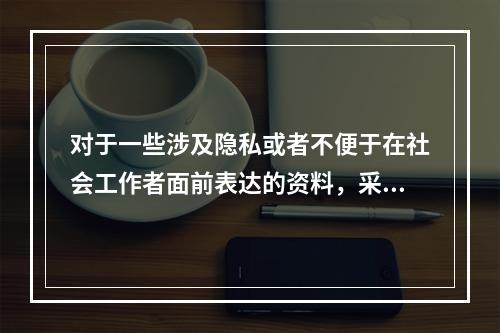 对于一些涉及隐私或者不便于在社会工作者面前表达的资料，采用（