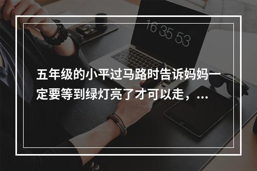 五年级的小平过马路时告诉妈妈一定要等到绿灯亮了才可以走，只有